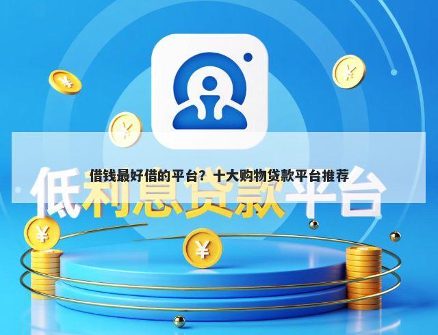 借钱最好借的平台？十大购物贷款平台推荐