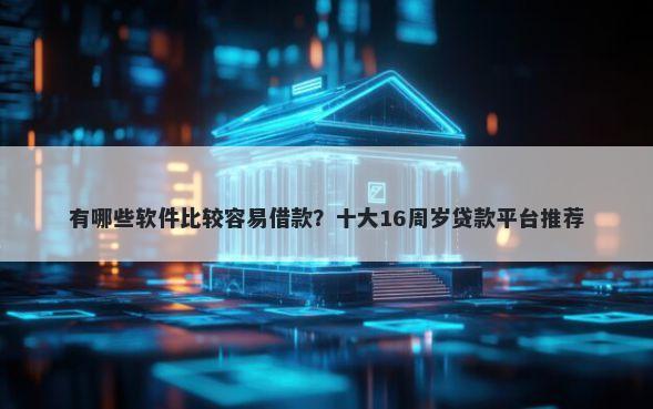 有哪些软件比较容易借款？十大16周岁贷款平台推荐