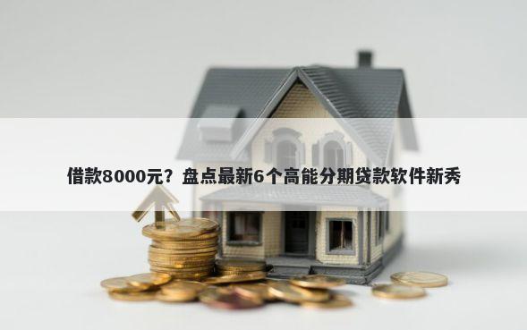 借款8000元？盘点最新6个高能分期贷款软件新秀