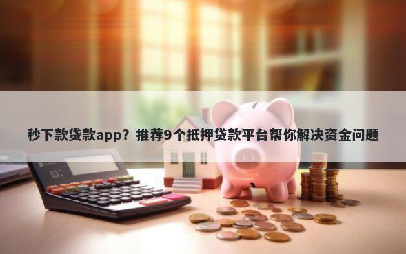 秒下款贷款app？推荐9个抵押贷款平台帮你解决资金问题