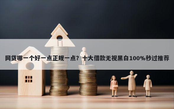 网贷哪一个好一点正规一点?十大借款无视黑白100%秒过推荐