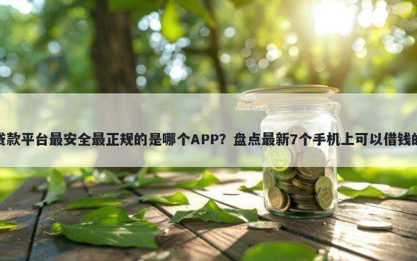手机贷款平台最安全最正规的是哪个APP？盘点最新7个手机上可以借钱的平台