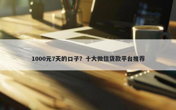 1000元7天的口子?十大微信贷款平台推荐