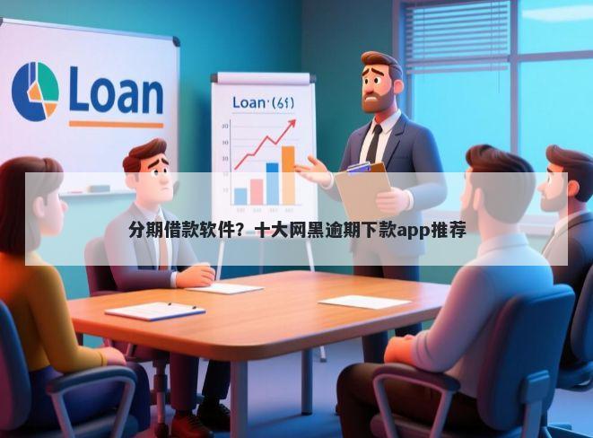分期借款软件?十大网黑逾期下款app推荐
