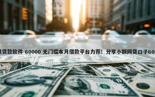 手机上哪些容易贷款软件 60000 无门槛本月借款平台力荐!分享小额网贷口子60000无门槛借款