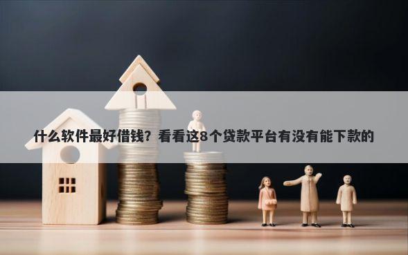 什么软件最好借钱?看看这8个贷款平台有没有能下款的
