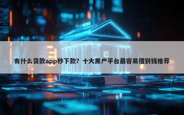 有什么贷款app秒下款?十大黑户平台最容易借到钱推荐