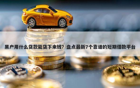 黑户用什么贷款能贷下来钱?盘点最新7个靠谱的短期借款平台
