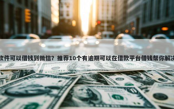 现在什么软件可以借钱到微信?推荐10个有逾期可以在借款平台借钱帮你解决资金问题