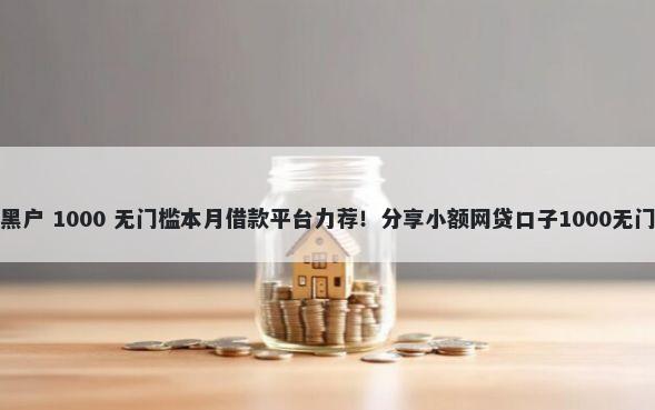 年无视黑户 1000 无门槛本月借款平台力荐！分享小额网贷口子1000无门槛借款