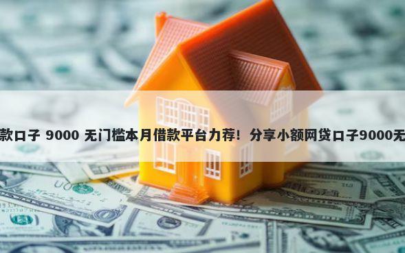不刷脸贷款口子 9000 无门槛本月借款平台力荐!分享小额网贷口子9000无门槛借款