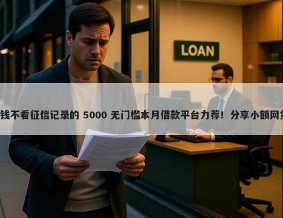 网贷款平台哪一个好借钱不看征信记录的 5000 无门槛本月借款平台力荐！分享小额网贷口子5000无门槛借款