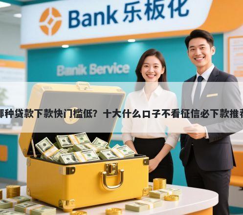 哪种贷款下款快门槛低？十大什么口子不看征信必下款推荐