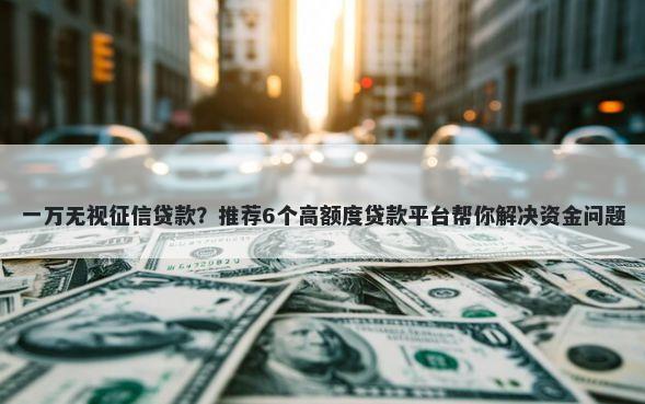 一万无视征信贷款？推荐6个高额度贷款平台帮你解决资金问题