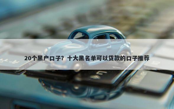 20个黑户口子？十大黑名单可以贷款的口子推荐
