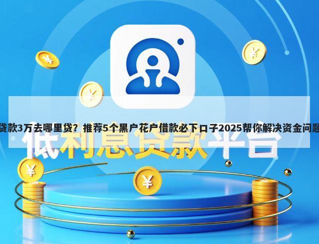 贷款3万去哪里贷?推荐5个黑户花户借款必下口子2025帮你解决资金问题