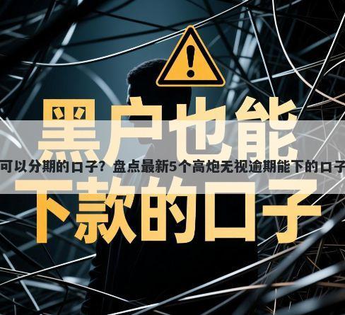 可以分期的口子？盘点最新5个高炮无视逾期能下的口子