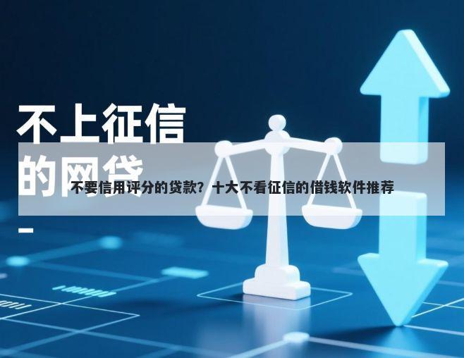 不要信用评分的贷款？十大不看征信的借钱软件推荐