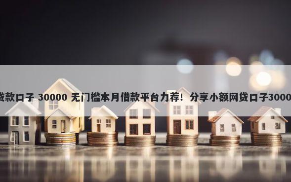 30天左右的贷款口子 30000 无门槛本月借款平台力荐！分享小额网贷口子30000无门槛借款