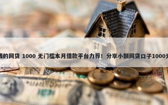 真正能借钱的网贷 1000 无门槛本月借款平台力荐！分享小额网贷口子1000无门槛借款