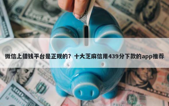 微信上借钱平台是正规的？十大芝麻信用439分下款的app推荐