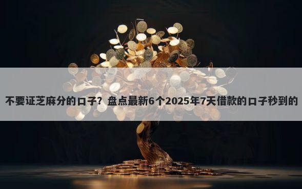 不要证芝麻分的口子?盘点最新6个2025年7天借款的口子秒到的
