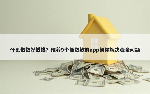 什么借贷好借钱？推荐9个能贷款的app帮你解决资金问题