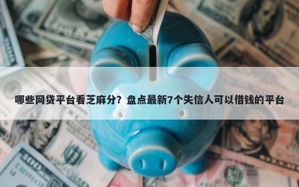 哪些网贷平台看芝麻分？盘点最新7个失信人可以借钱的平台