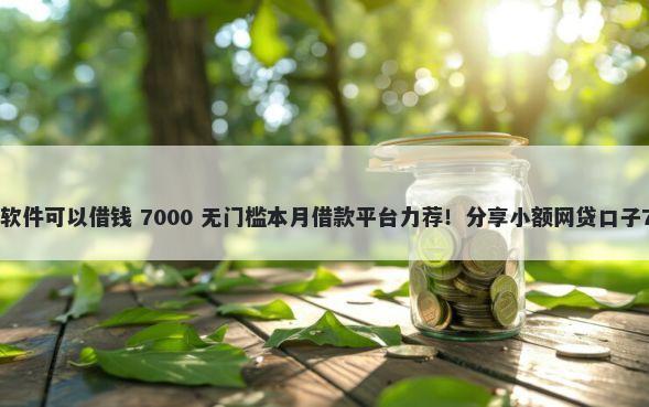 有哪些正规贷款软件可以借钱 7000 无门槛本月借款平台力荐！分享小额网贷口子7000无门槛借款