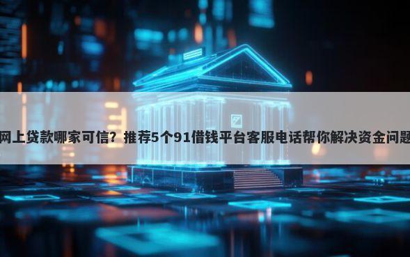 网上贷款哪家可信？推荐5个91借钱平台客服电话帮你解决资金问题