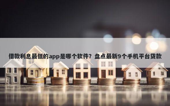 借款利息最低的app是哪个软件?盘点最新9个手机平台贷款