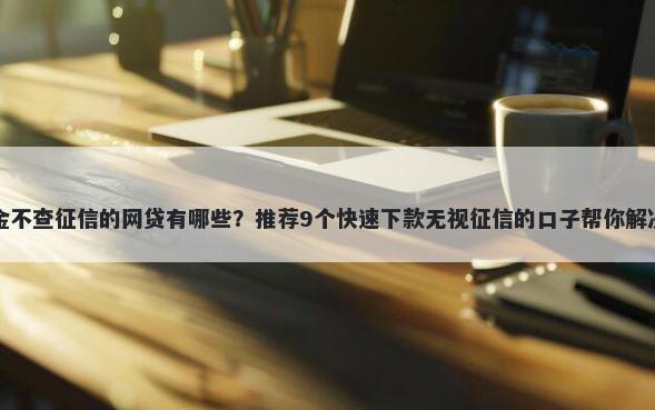 只看公积金不查征信的网贷有哪些?推荐9个快速下款无视征信的口子帮你解决资金问题
