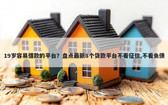 19岁容易借款的平台？盘点最新8个贷款平台不看征信,不看负债