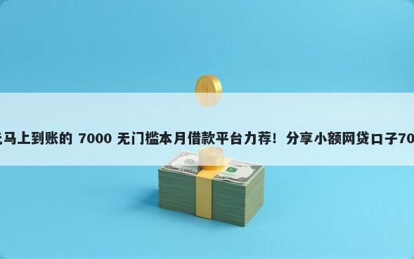 黑户借1000元马上到账的 7000 无门槛本月借款平台力荐！分享小额网贷口子7000无门槛借款