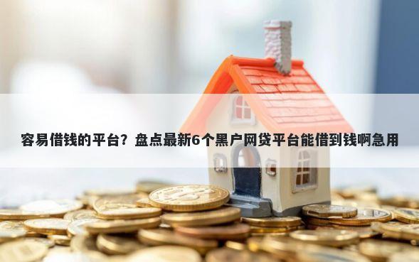容易借钱的平台?盘点最新6个黑户网贷平台能借到钱啊急用