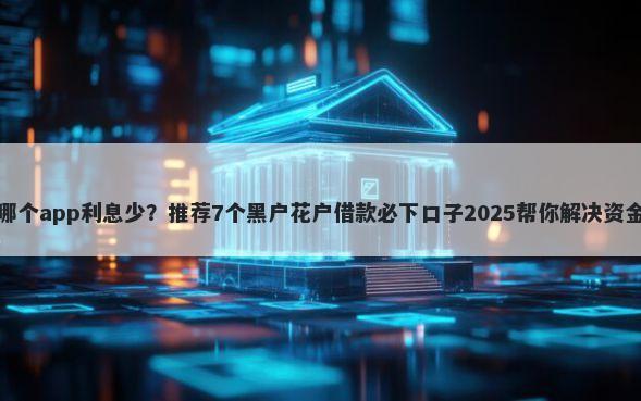借钱哪个app利息少?推荐7个黑户花户借款必下口子2025帮你解决资金问题