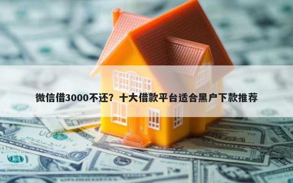 微信借3000不还?十大借款平台适合黑户下款推荐