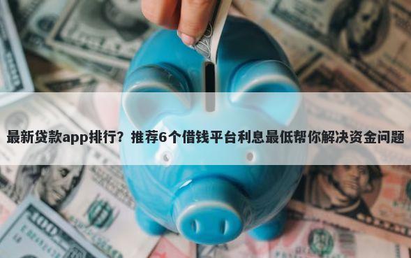 最新贷款app排行？推荐6个借钱平台利息最低帮你解决资金问题