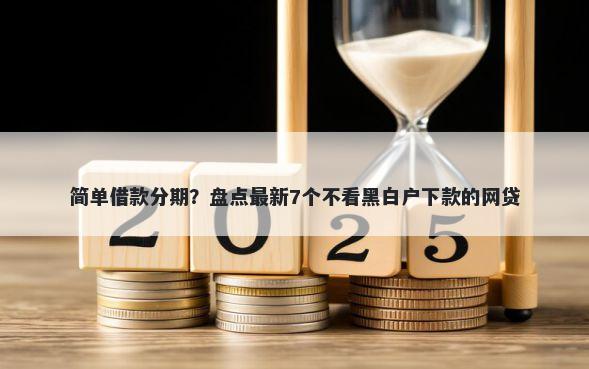 简单借款分期？盘点最新7个不看黑白户下款的网贷
