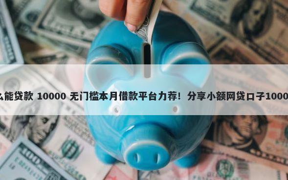 我是黑户怎么能贷款 10000 无门槛本月借款平台力荐！分享小额网贷口子10000无门槛借款