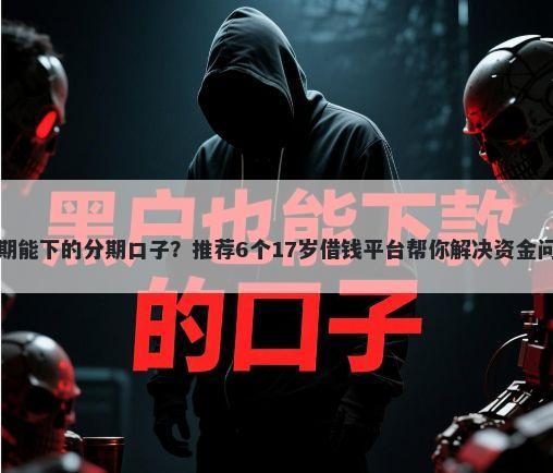 逾期能下的分期口子？推荐6个17岁借钱平台帮你解决资金问题