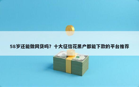 58岁还能做网贷吗？十大征信花黑户都能下款的平台推荐