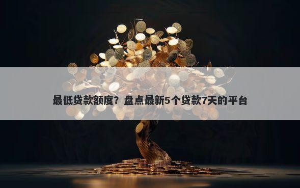最低贷款额度？盘点最新5个贷款7天的平台