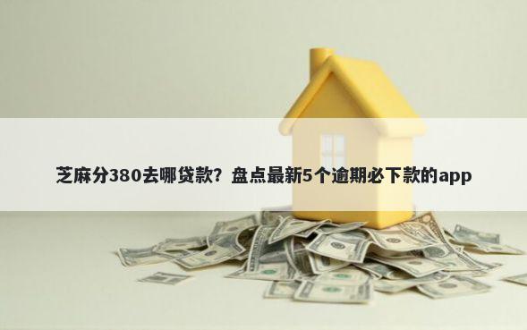 芝麻分380去哪贷款？盘点最新5个逾期必下款的app