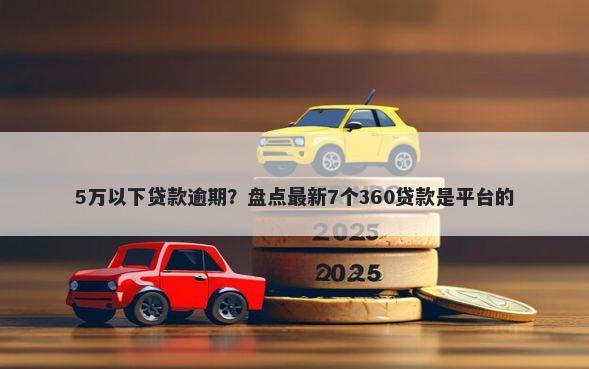 5万以下贷款逾期？盘点最新7个360贷款是平台的