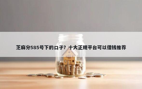 芝麻分585号下的口子？十大正规平台可以借钱推荐