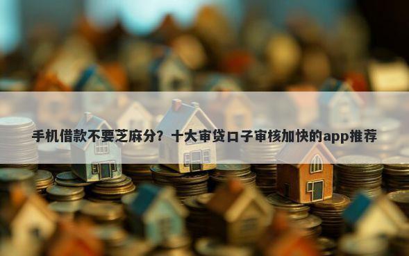 手机借款不要芝麻分？十大审贷口子审核加快的app推荐