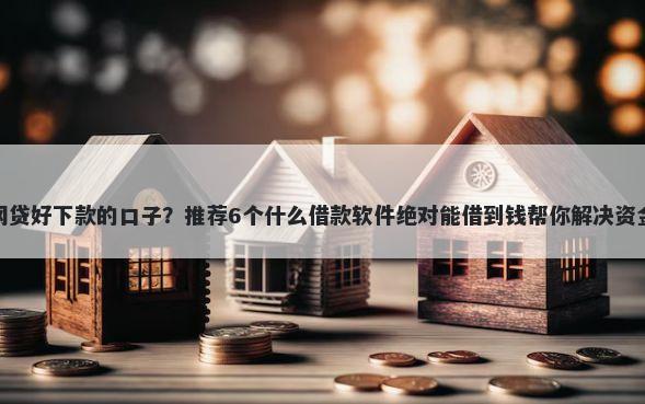 最近网贷好下款的口子？推荐6个什么借款软件绝对能借到钱帮你解决资金问题