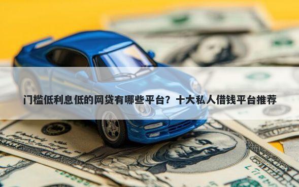 门槛低利息低的网贷有哪些平台？十大私人借钱平台推荐