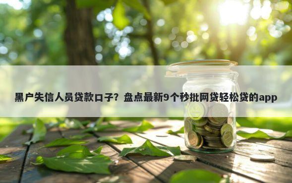 黑户失信人员贷款口子？盘点最新9个秒批网贷轻松贷的app